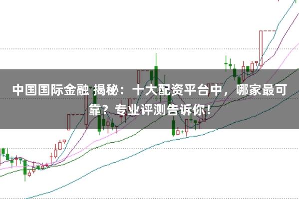 中国国际金融 揭秘：十大配资平台中，哪家最可靠？专业评测告诉你！