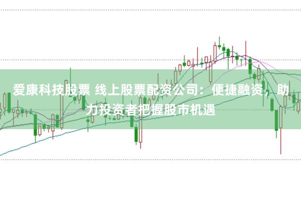 爱康科技股票 线上股票配资公司：便捷融资，助力投资者把握股市机遇