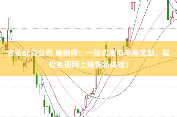 合法配资公司 赢翻网：一站式赢取丰厚奖励，轻松实现网上赚钱新体验！