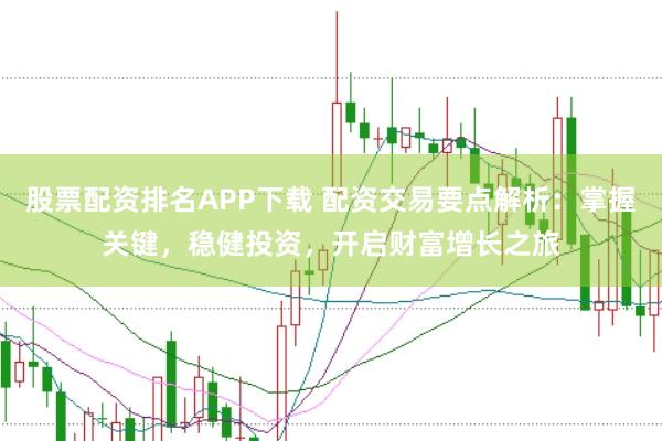 股票配资排名APP下载 配资交易要点解析：掌握关键，稳健投资，开启财富增长之旅