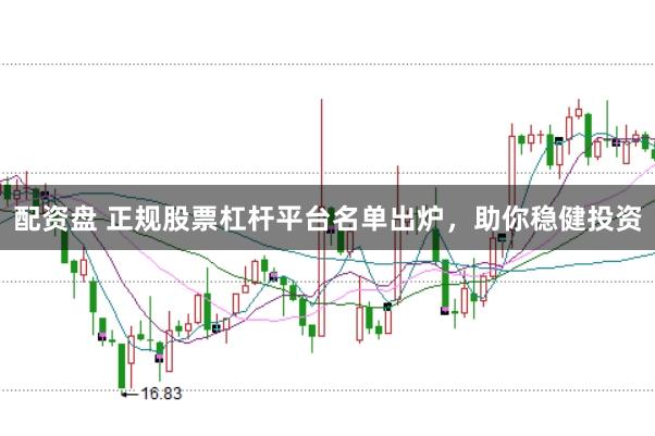 配资盘 正规股票杠杆平台名单出炉，助你稳健投资