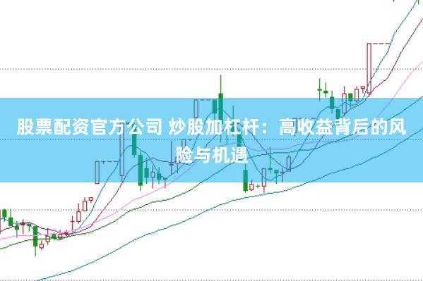 股票配资官方公司 炒股加杠杆：高收益背后的风险与机遇