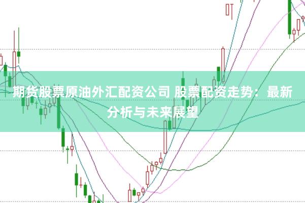 期货股票原油外汇配资公司 股票配资走势:最新分析与未来展望
