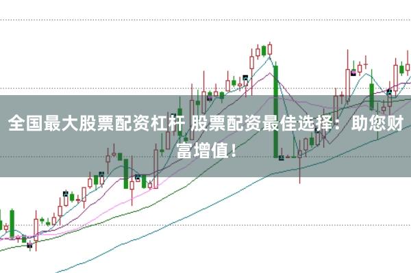全国最大股票配资杠杆 股票配资最佳选择：助您财富增值！