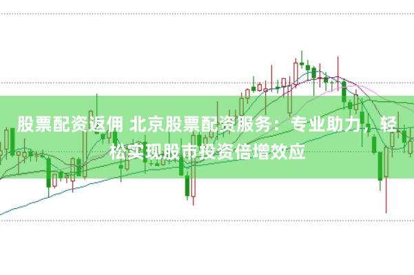 股票配资返佣 北京股票配资服务：专业助力，轻松实现股市投资倍增效应
