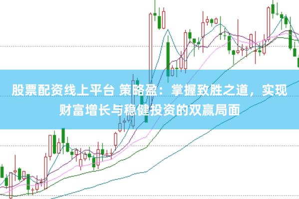 股票配资线上平台 策略盈：掌握致胜之道，实现财富增长与稳健投资的双赢局面