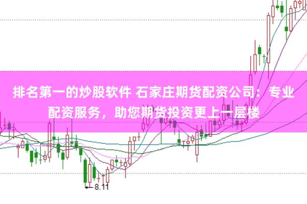 排名第一的炒股软件 石家庄期货配资公司:专业配资服务,助您期货投资更上一层楼