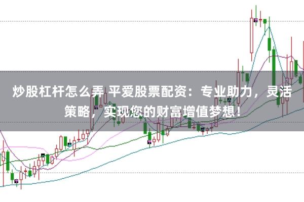 炒股杠杆怎么弄 平爱股票配资：专业助力，灵活策略，实现您的财富增值梦想！