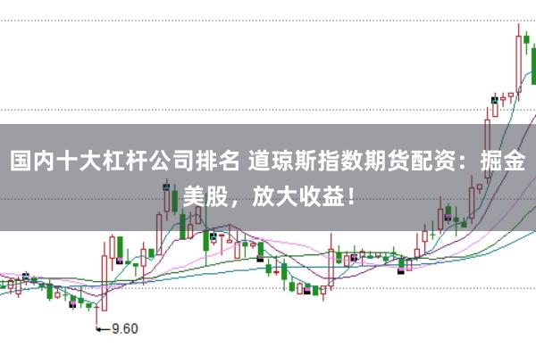 国内十大杠杆公司排名 道琼斯指数期货配资：掘金美股，放大收益！
