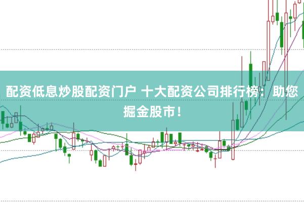 配资低息炒股配资门户 十大配资公司排行榜：助您掘金股市！