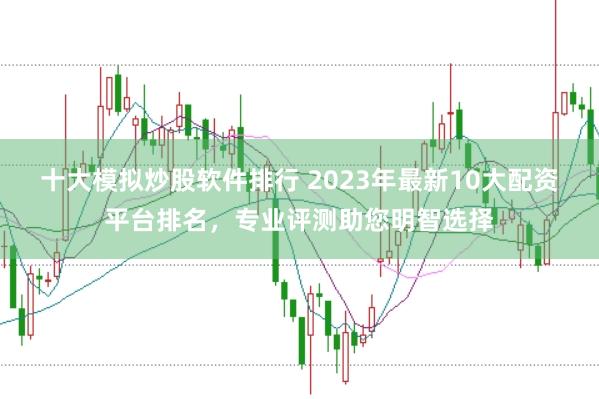 十大模拟炒股软件排行 2023年最新10大配资平台排名，专业评测助您明智选择