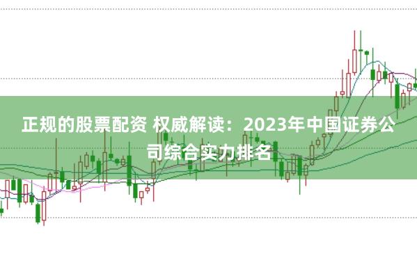正规的股票配资 权威解读：2023年中国证券公司综合实力排名