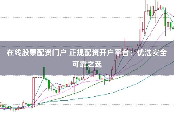 在线股票配资门户 正规配资开户平台：优选安全可靠之选