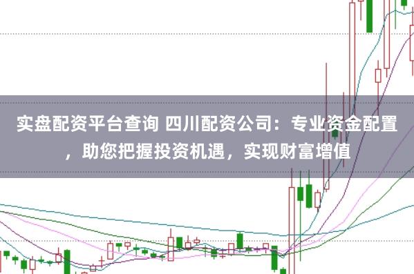实盘配资平台查询 四川配资公司：专业资金配置，助您把握投资机遇，实现财富增值