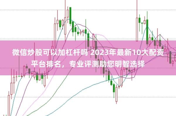 微信炒股可以加杠杆吗 2023年最新10大配资平台排名，专业评测助您明智选择