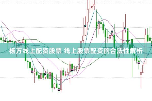 杨方线上配资股票 线上股票配资的合法性解析