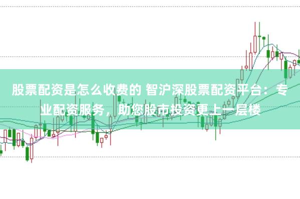 股票配资是怎么收费的 智沪深股票配资平台：专业配资服务，助您股市投资更上一层楼