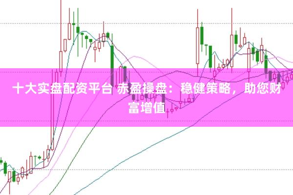 十大实盘配资平台 赤盈操盘：稳健策略，助您财富增值