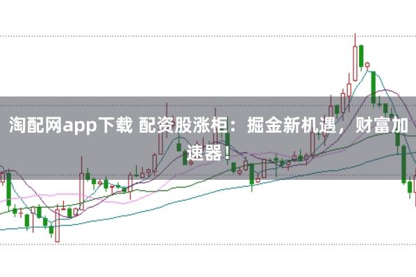 淘配网app下载 配资股涨柜：掘金新机遇，财富加速器！