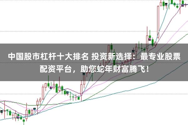 中国股市杠杆十大排名 投资新选择：最专业股票配资平台，助您蛇年财富腾飞！