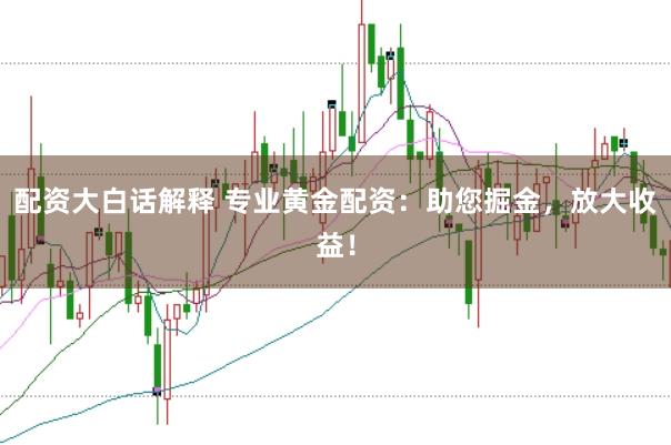 配资大白话解释 专业黄金配资：助您掘金，放大收益！