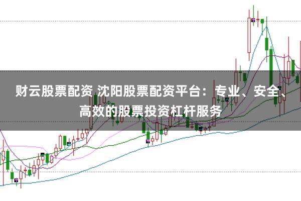 财云股票配资 沈阳股票配资平台：专业、安全、高效的股票投资杠杆服务