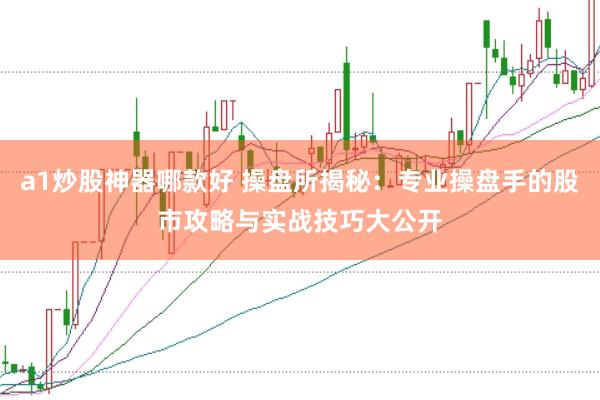 a1炒股神器哪款好 操盘所揭秘：专业操盘手的股市攻略与实战技巧大公开