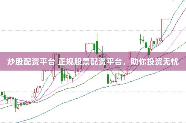炒股配资平台 正规股票配资平台，助你投资无忧