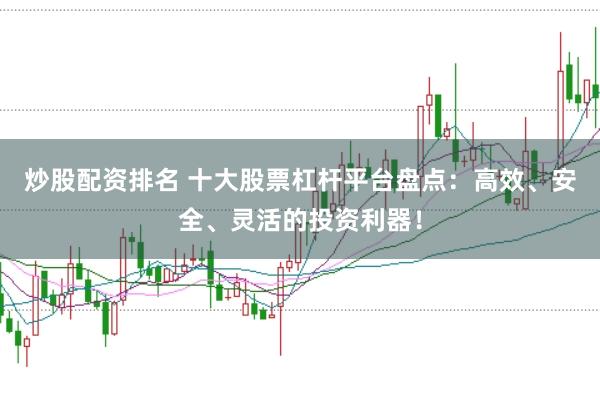 炒股配资排名 十大股票杠杆平台盘点：高效、安全、灵活的投资利器！