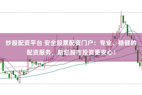 炒股配资平台 安全股票配资门户：专业、稳健的配资服务，助您股市投资更安心！