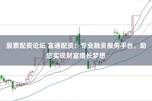 股票配资论坛 富通配资：专业融资服务平台，助您实现财富增长梦想