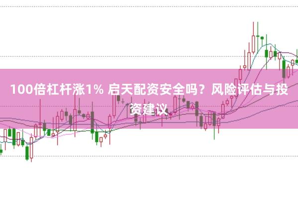 100倍杠杆涨1% 启天配资安全吗?风险评估与投资建议