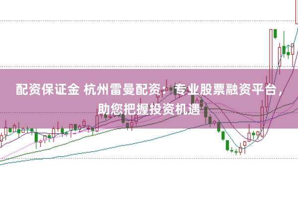 配资保证金 杭州雷曼配资:专业股票融资平台,助您把握投资机遇