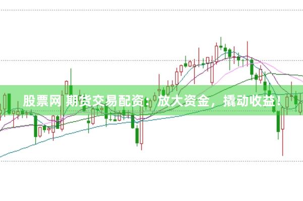 股票网 期货交易配资：放大资金，撬动收益！