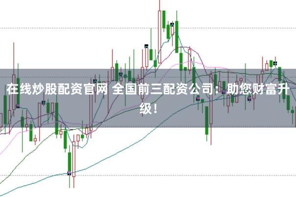 在线炒股配资官网 全国前三配资公司:助您财富升级!
