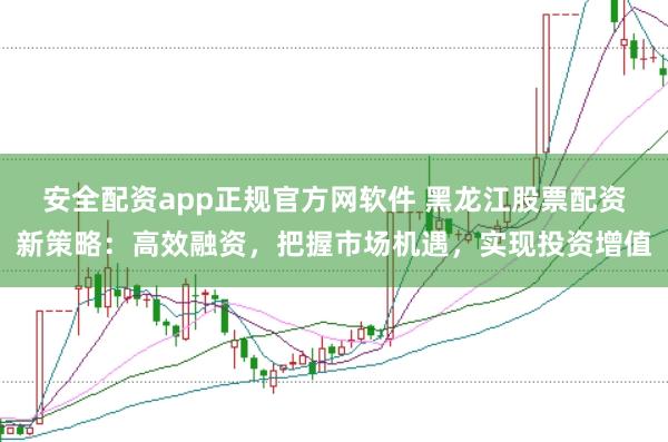 安全配资app正规官方网软件 黑龙江股票配资新策略：高效融资，把握市场机遇，实现投资增值