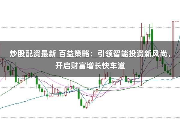 炒股配资最新 百益策略：引领智能投资新风尚，开启财富增长快车道