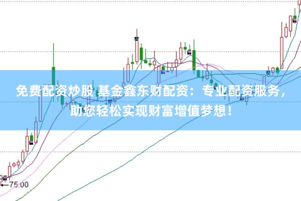 免费配资炒股 基金鑫东财配资：专业配资服务，助您轻松实现财富增值梦想！