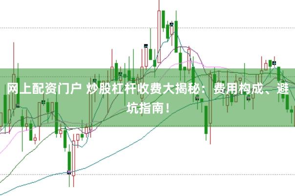 网上配资门户 炒股杠杆收费大揭秘：费用构成、避坑指南！