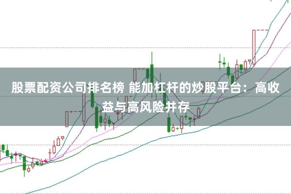 股票配资公司排名榜 能加杠杆的炒股平台：高收益与高风险并存