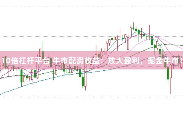 10倍杠杆平台 牛市配资收益：放大盈利，掘金牛市！