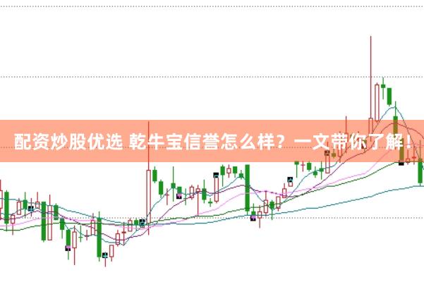 配资炒股优选 乾牛宝信誉怎么样？一文带你了解！