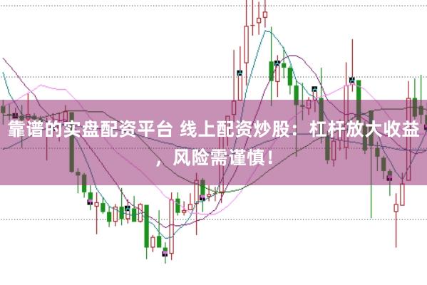 靠谱的实盘配资平台 线上配资炒股：杠杆放大收益，风险需谨慎！