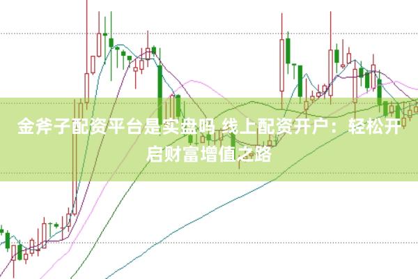 金斧子配资平台是实盘吗 线上配资开户：轻松开启财富增值之路