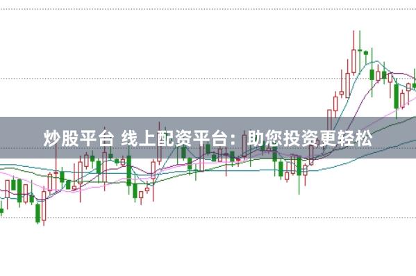 炒股平台 线上配资平台：助您投资更轻松