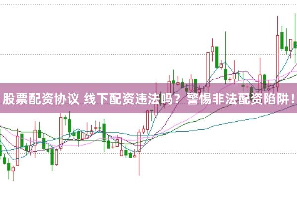 股票配资协议 线下配资违法吗？警惕非法配资陷阱！