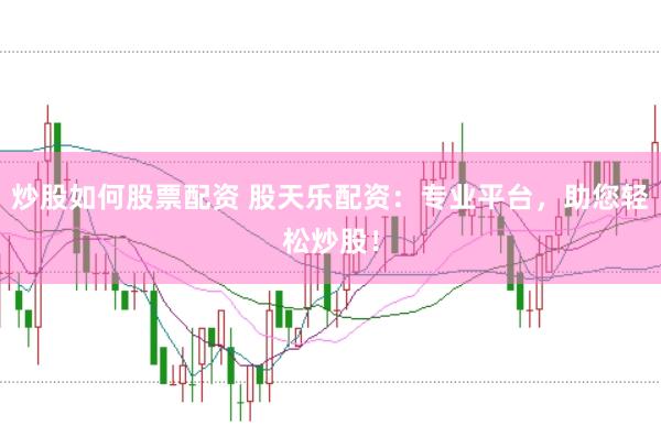 炒股如何股票配资 股天乐配资：专业平台，助您轻松炒股！