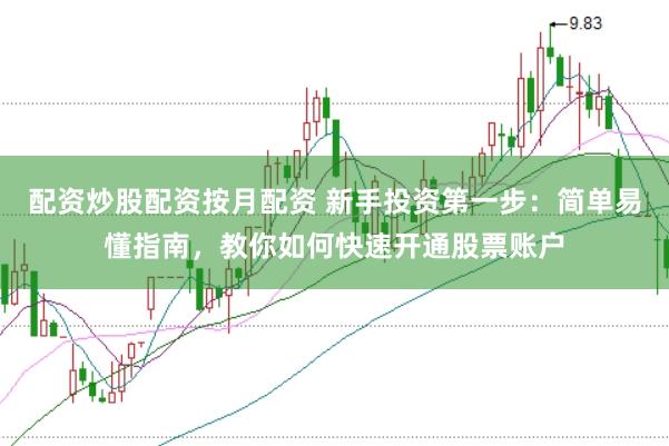 配资炒股配资按月配资 新手投资第一步：简单易懂指南，教你如何快速开通股票账户