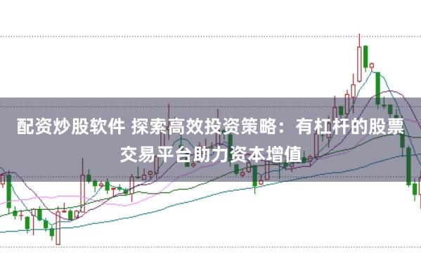 配资炒股软件 探索高效投资策略：有杠杆的股票交易平台助力资本增值