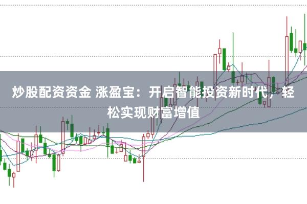 炒股配资资金 涨盈宝:开启智能投资新时代,轻松实现财富增值